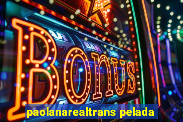 paolanarealtrans pelada